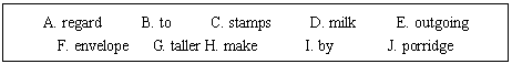 �ı���: A. regard     B. to     C. stamps     D. milk     E. outgoing
F. envelope   G. taller H. make      I. by       J. porridge

